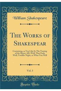 The Works of Shakespear, Vol. 3: Containing, as You Like It; The Taming of the Shrew; All's Well, That Ends Well; Twelfth-Night, or What You Will (Classic Reprint): Containing, as You Like It; The Taming of the Shrew; All's Well, That Ends Well; Twelfth-Night, or What You Will (Classic Reprint)