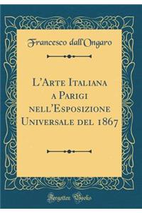 L'Arte Italiana a Parigi Nell'esposizione Universale del 1867 (Classic Reprint)