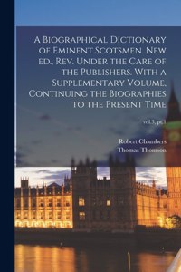 Biographical Dictionary of Eminent Scotsmen. New Ed., Rev. Under the Care of the Publishers. With a Supplementary Volume, Continuing the Biographies to the Present Time; vol.3, pt.1