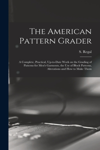 American Pattern Grader; a Complete, Practical, Up-to-date Work on the Grading of Patterns for Men's Garments, the use of Block Patterns, Alterations and how to Make Them