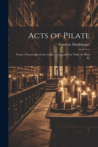 Acts of Pilate: From a Transcript of the Codex Designated by Thilo As Paris D.
