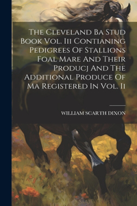 Cleveland Ba Stud Book Vol. Iii Contianing Pedigrees Of Stallions Foal Mare And Their Producj And The Additional Produce Of Ma Registered In Vol. Ii