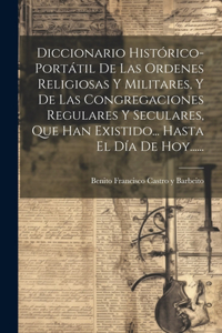 Diccionario Histórico-portátil De Las Ordenes Religiosas Y Militares, Y De Las Congregaciones Regulares Y Seculares, Que Han Existido... Hasta El Día De Hoy......