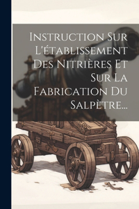 Instruction Sur L'établissement Des Nitrières Et Sur La Fabrication Du Salpètre...