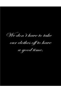 We don't have to take our clothes off to have a good time.