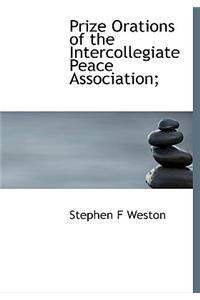 Prize Orations of the Intercollegiate Peace Association;