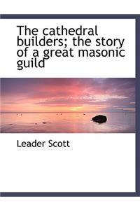 The Cathedral Builders; The Story of a Great Masonic Guild