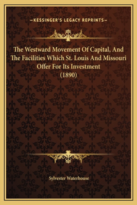 The Westward Movement Of Capital, And The Facilities Which St. Louis And Missouri Offer For Its Investment (1890)