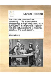 The compleat parish-officer; containing I. The authority and proceedings of high constables, IV. of surveyors of the highways, Together with the statutes relating to Hackney coaches. The tenth edition,