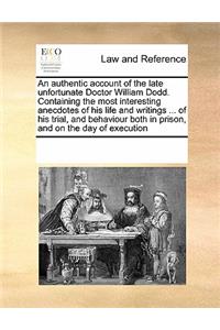 An Authentic Account of the Late Unfortunate Doctor William Dodd. Containing the Most Interesting Anecdotes of His Life and Writings ... of His Trial, and Behaviour Both in Prison, and on the Day of Execution