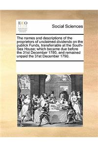 The Names and Descriptions of the Proprietors of Unclaimed Dividends on the Publick Funds, Transferrable at the South-Sea House; Which Became Due Before the 31st December 1780, and Remained Unpaid the 31st December 1790.