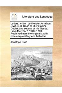 Letters, written by the late Jonathan Swift, D.D. Dean of St. Patrick's, Dublin, and several of his friends. From the year 1703 to 1740. Published from the originals; with notes explanatory and historical