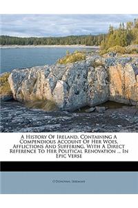 A History of Ireland, Containing a Compendious Account of Her Woes, Afflictions and Suffering, with a Direct Reference to Her Political Renovation ... in Epic Verse