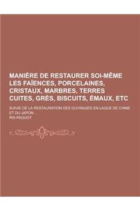 Maniere de Restaurer Soi-Meme Les Faiences, Porcelaines, Cristaux, Marbres, Terres Cuites, Gres, Biscuits, Emaux, Etc; Suivie de la Restauration Des O