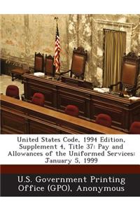 United States Code, 1994 Edition, Supplement 4, Title 37: Pay and Allowances of the Uniformed Services: January 5, 1999