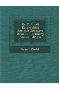 de M Finali Epigraphica Scripsit Ernestvs Diehl ...