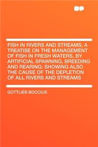 Fish in Rivers and Streams; A Treatise on the Management of Fish in Fresh Waters, by Artificial Spawning, Breeding and Rearing: Showing Also the Cause of the Depletion of All Rivers and Streams