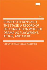 Charles Dickens and the Stage; A Record of His Connection with the Drama as Playwright, Actor, and Critic