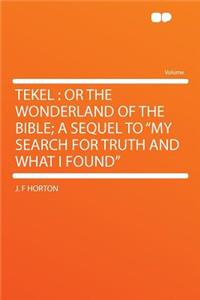 Tekel: Or the Wonderland of the Bible; A Sequel to My Search for Truth and What I Found: Or the Wonderland of the Bible; A Sequel to My Search for Truth and What I Found