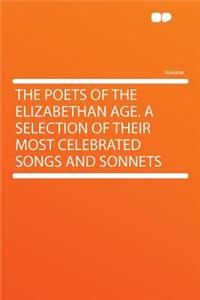 The Poets of the Elizabethan Age. a Selection of Their Most Celebrated Songs and Sonnets
