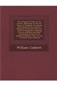 The Emigrant's Guide: In Ten Letters, Addressed to the Tax-Payers of England; Containing Information of Every Kind, Necessary to Persons Who