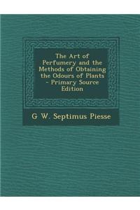 The Art of Perfumery and the Methods of Obtaining the Odours of Plants - Primary Source Edition