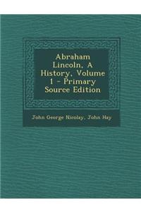 Abraham Lincoln, a History, Volume 1 - Primary Source Edition