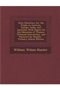 State Education for the People in America, Europe, India, and Australia: With Papers on the Education of Women, Technical Instruction, and Payment by