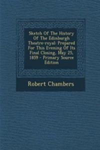 Sketch of the History of the Edinburgh Theatre-Royal: Prepared for This Evening of Its Final Closing, May 25, 1859