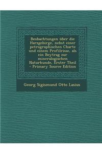 Beobachtungen Uber Die Harzgebirge, Nebst Einer Petrographischen Charte Und Einem Profilrisse, ALS Ein Beytrag Zur Mineralogischen Naturkunde, Erster Theil