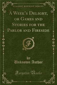 A Week's Delight, or Games and Stories for the Parlor and Fireside (Classic Reprint)
