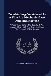 Bookbinding Considered As A Fine Art, Mechanical Art And Manufacture: A Paper Read Before The Society Of Arts ... April 14th, 1880, And Reprinted From The journal Of The Society