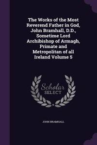 The Works of the Most Reverend Father in God, John Bramhall, D.D., Sometime Lord Archibishop of Armagh, Primate and Metropolitan of all Ireland Volume 5