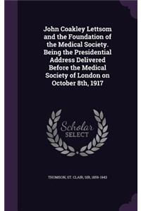 John Coakley Lettsom and the Foundation of the Medical Society. Being the Presidential Address Delivered Before the Medical Society of London on October 8th, 1917