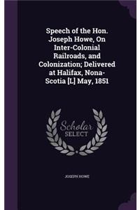 Speech of the Hon. Joseph Howe, On Inter-Colonial Railroads, and Colonization; Delivered at Halifax, Nona-Scotia [L] May, 1851
