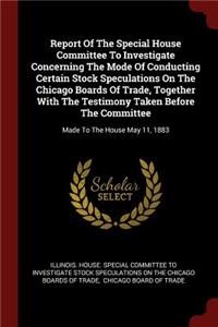 Report of the Special House Committee to Investigate Concerning the Mode of Conducting Certain Stock Speculations on the Chicago Boards of Trade, Together with the Testimony Taken Before the Committee
