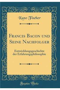 Francis Bacon und Seine Nachfolger: Entwicklungsgeschichte der Erfahrungsphilosophie (Classic Reprint)