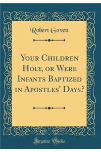 Your Children Holy, or Were Infants Baptized in Apostles' Days? (Classic Reprint)