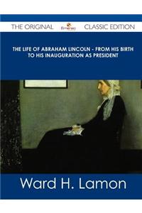 The Life of Abraham Lincoln - From His Birth to His Inauguration as President - The Original Classic Edition