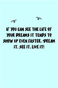If you can see the life of your dreams it tends to show up even faster. Dream it. See it. Live it! Journal