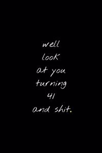 Well Look At You Turning 41 And Shit