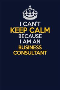 I Can't Keep Calm Because I Am An Business Consultant