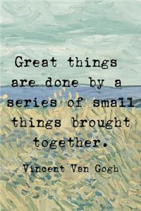 Freat Things Are Done By A Series Of Small Things Brought Together. Vincent Van Gogh