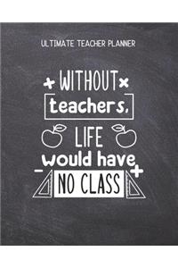 Without Teachers Life Would Have No Class - Ultimate Teacher Planner