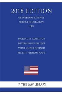 Mortality Tables for Determining Present Value Under Defined Benefit Pension Plans (US Internal Revenue Service Regulation) (IRS) (2018 Edition)