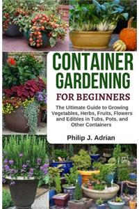 Container Gardening for Beginners: The Ultimate Guide to Growing Vegetables, Herbs, Fruits, Flowers and Edibles in Tubs, Pots, and Other Containers - Organic Gardening & Raised Bed Ga