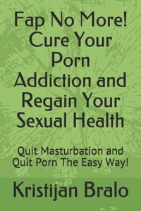 Fap No More! Cure Your Porn Addiction and Regain Your Sexual Health: Quit Masturbation and Quit Porn the Easy Way!