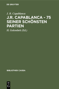 J.R. Capablanca - 75 Seiner Schönsten Partien