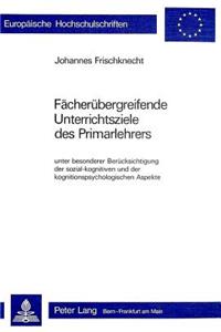 Faecheruebergreifende Unterrichtsziele des Primarlehrers: Unter Besonderer Beruecksichtigung Der Sozial-Kognitiven Und Der Kognitionspsychologischen Aspekte