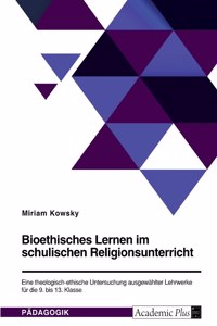 Bioethisches Lernen im schulischen Religionsunterricht. Eine theologisch-ethische Untersuchung ausgewählter Lehrwerke für die 9. bis 13. Klasse